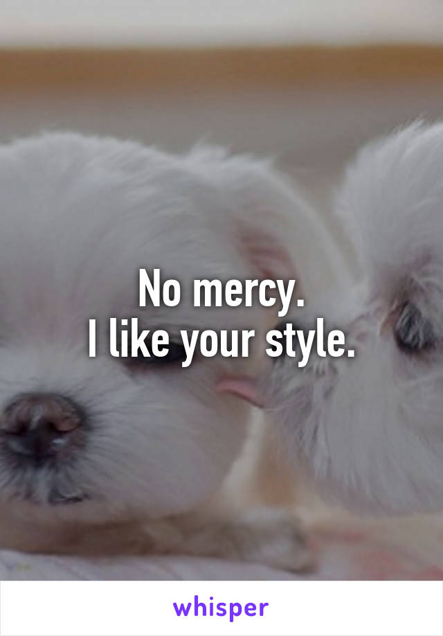 No mercy.
I like your style.