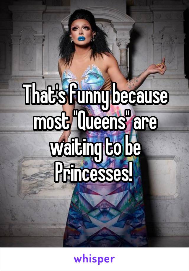 That's funny because most "Queens" are waiting to be Princesses! 