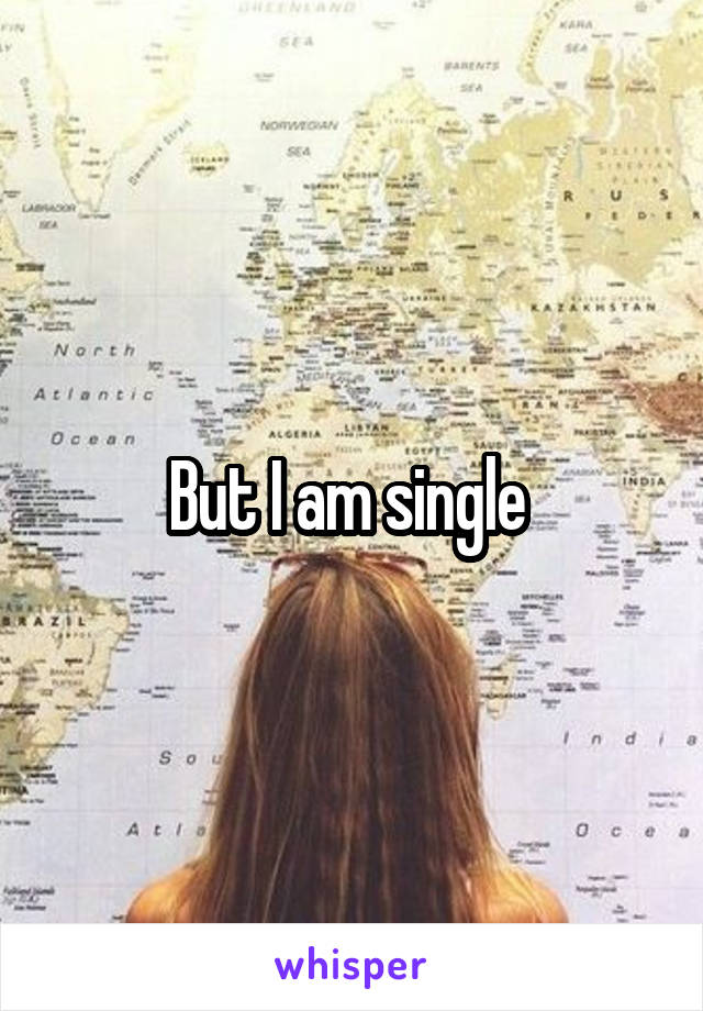 But I am single 