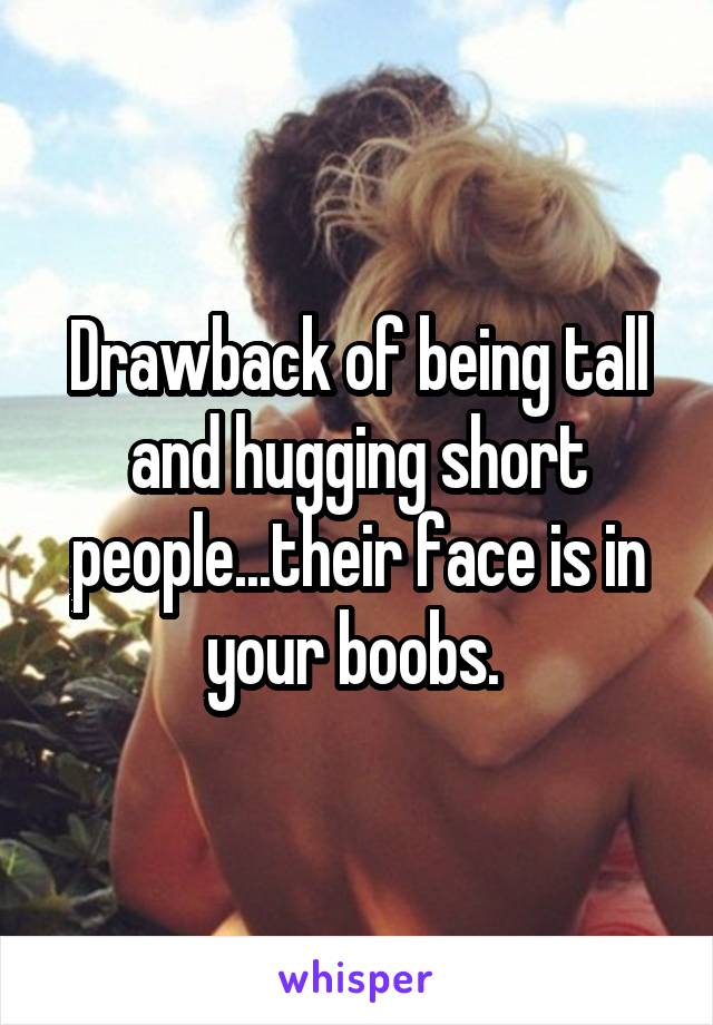 Drawback of being tall and hugging short people...their face is in your boobs. 