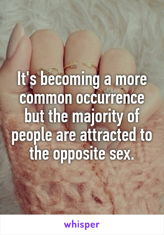 It's becoming a more common occurrence but the majority of people are attracted to the opposite sex.