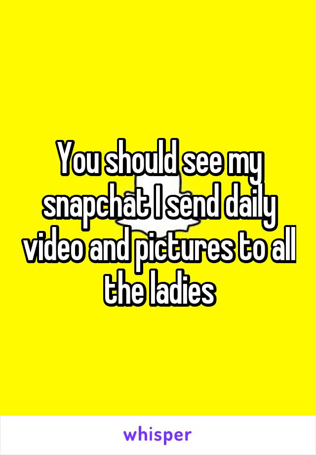 You should see my snapchat I send daily video and pictures to all the ladies