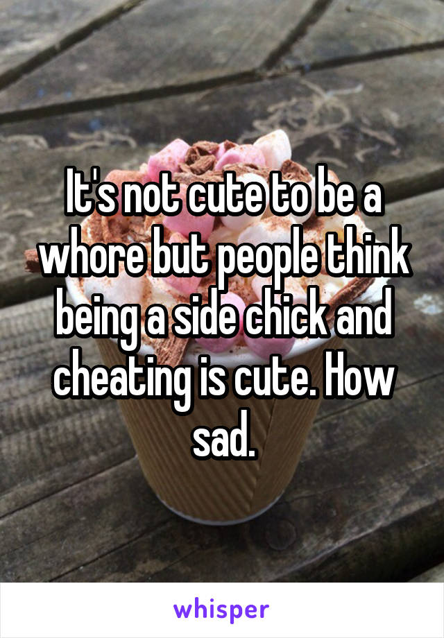 It's not cute to be a whore but people think being a side chick and cheating is cute. How sad.