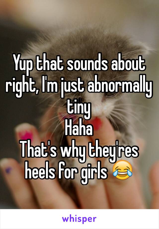 Yup that sounds about right, I'm just abnormally tiny
Haha
That's why they'res heels for girls 😂