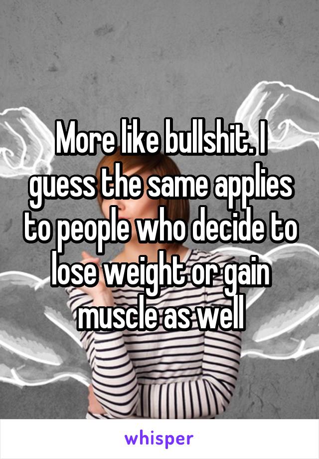 More like bullshit. I guess the same applies to people who decide to lose weight or gain muscle as well