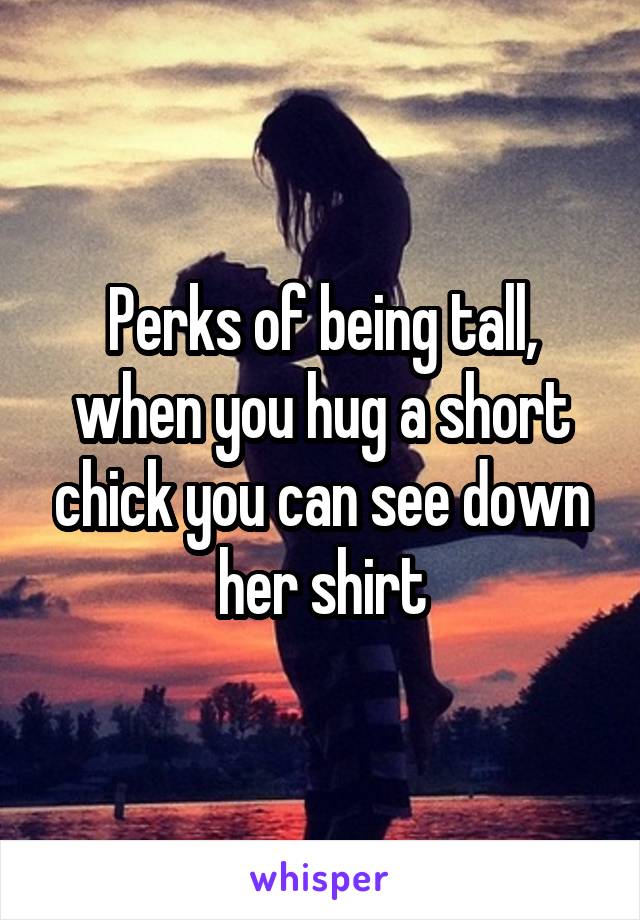 Perks of being tall, when you hug a short chick you can see down her shirt