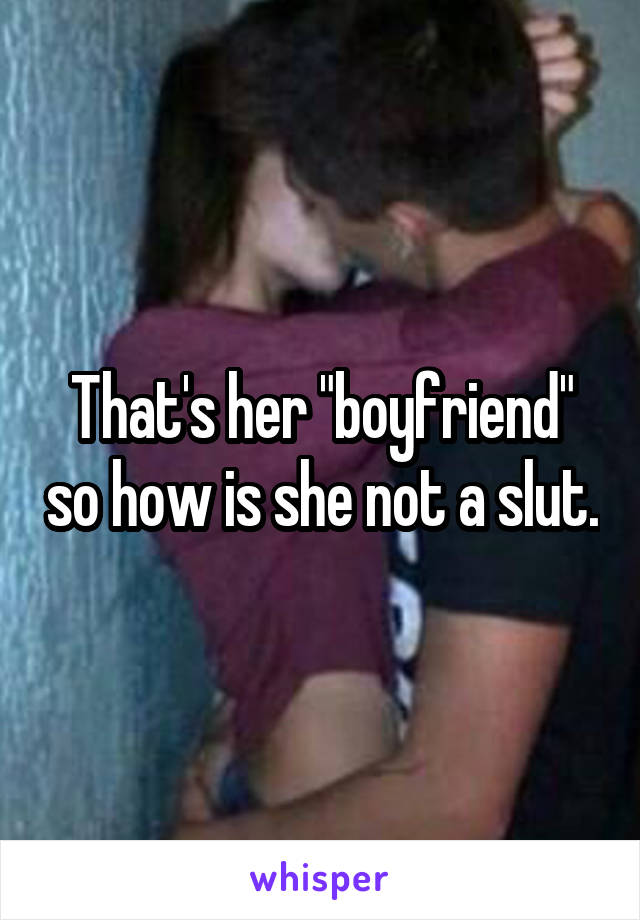 That's her "boyfriend" so how is she not a slut.