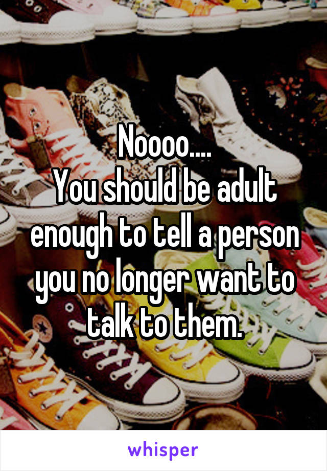 Noooo....
You should be adult enough to tell a person you no longer want to talk to them.