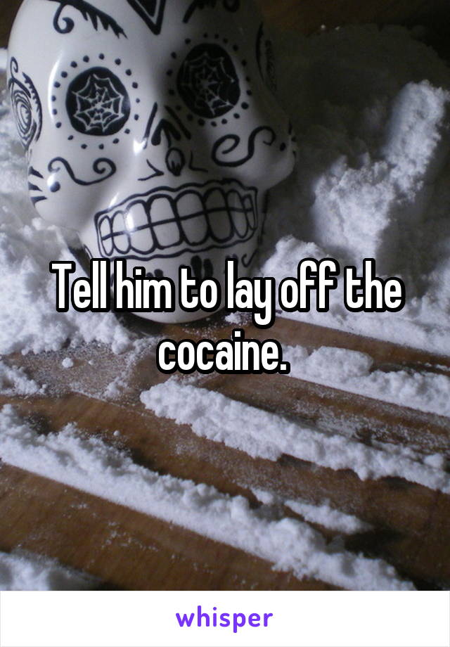 Tell him to lay off the cocaine. 