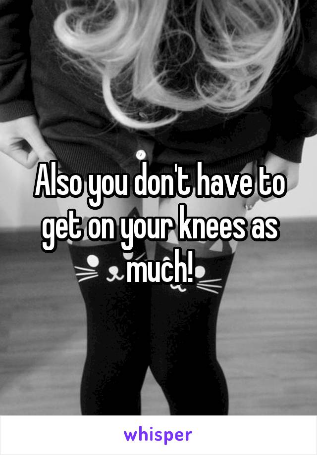 Also you don't have to get on your knees as much!