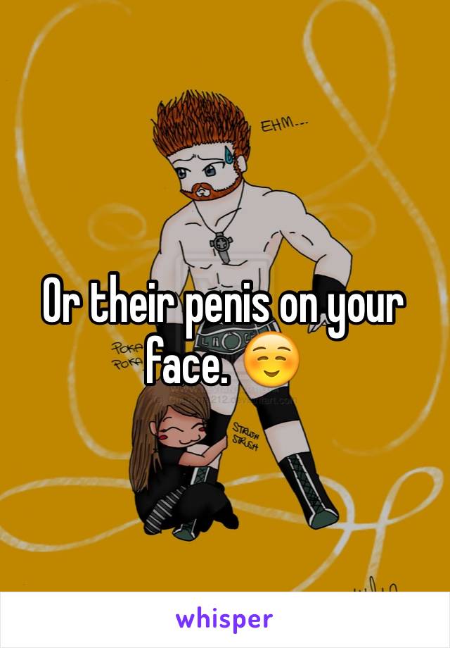 Or their penis on your face. ☺️