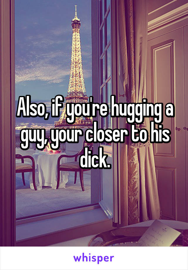 Also, if you're hugging a guy, your closer to his dick.