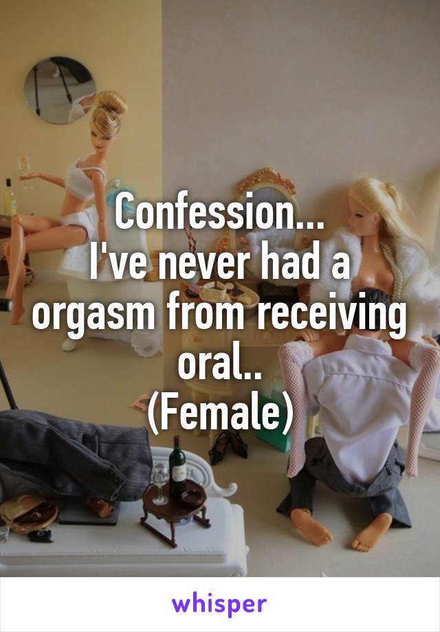 Confession...
I've never had a orgasm from receiving oral..
(Female)