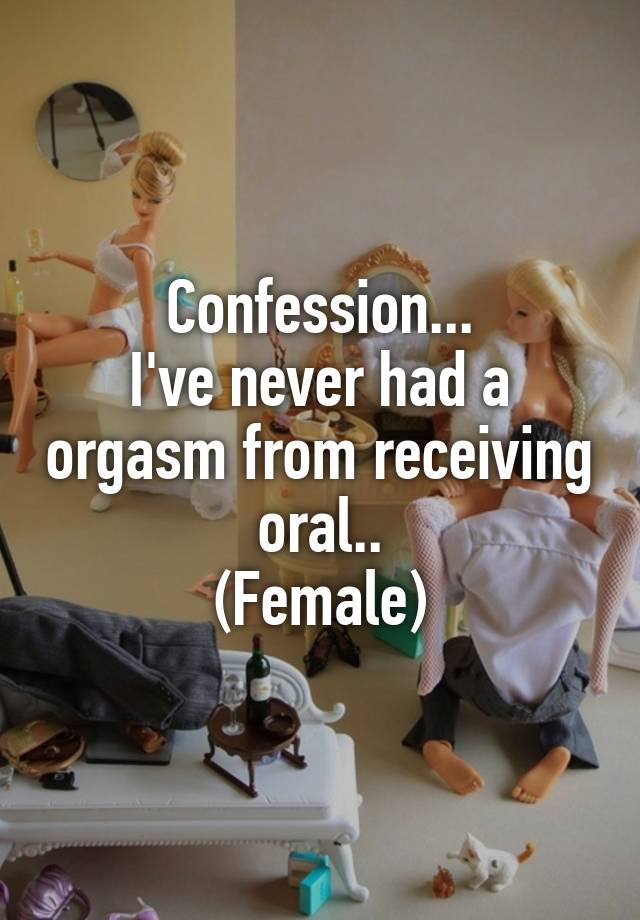 Confession...
I've never had a orgasm from receiving oral..
(Female)