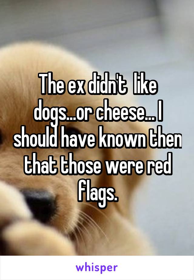 The ex didn't  like dogs...or cheese... I should have known then that those were red flags.
