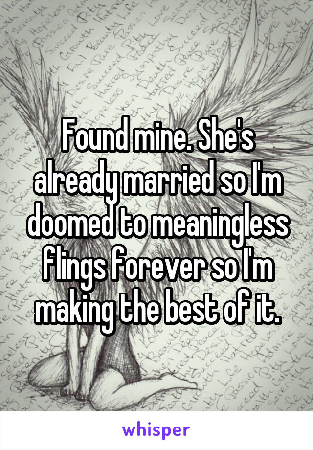 Found mine. She's already married so I'm doomed to meaningless flings forever so I'm making the best of it.