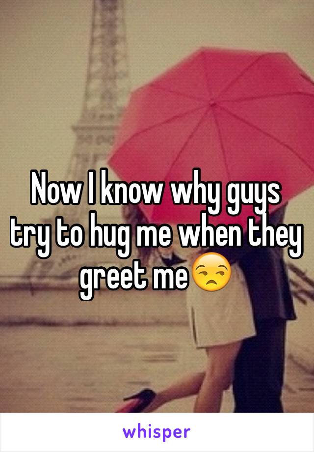 Now I know why guys try to hug me when they greet me😒 