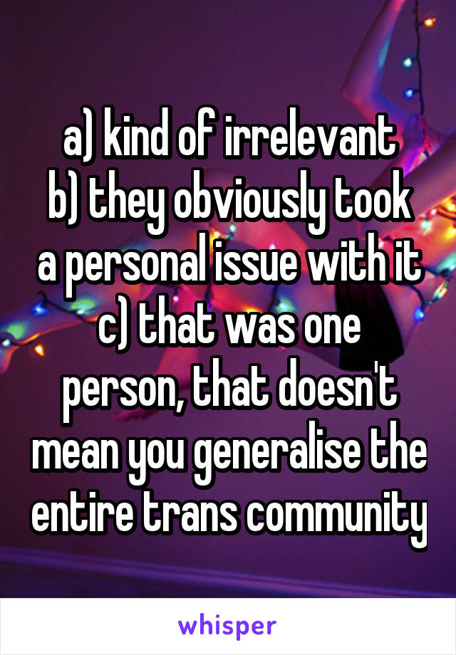 a) kind of irrelevant
b) they obviously took a personal issue with it
c) that was one person, that doesn't mean you generalise the entire trans community