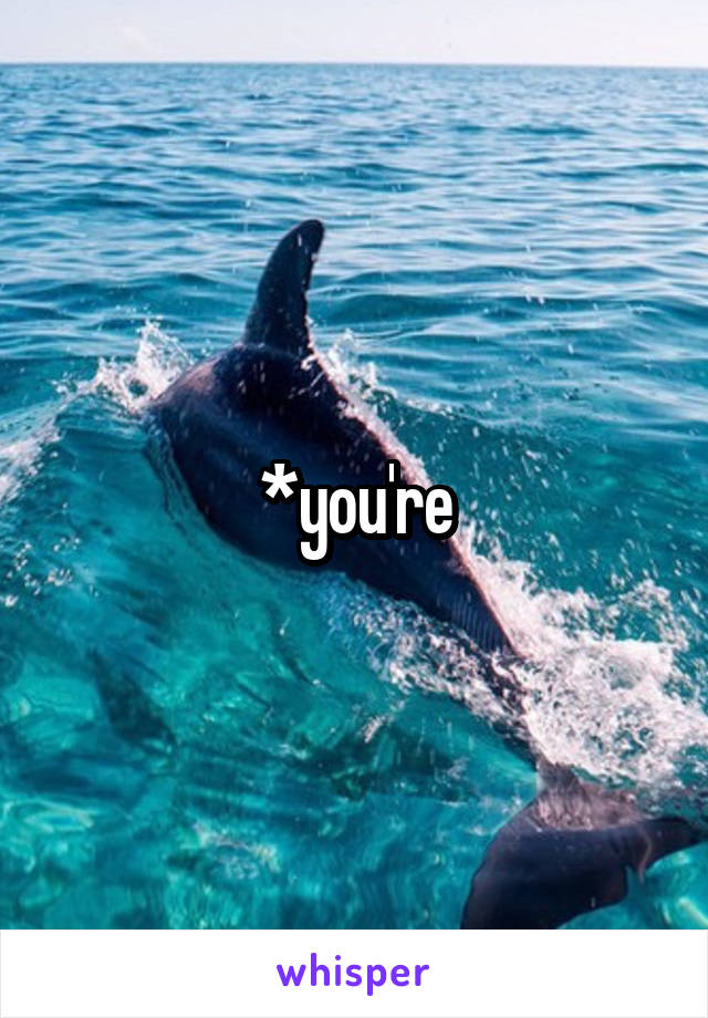 *you're