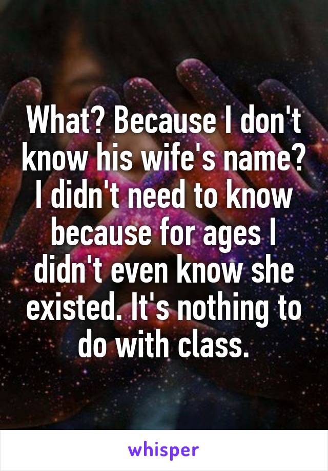 What? Because I don't know his wife's name? I didn't need to know because for ages I didn't even know she existed. It's nothing to do with class.