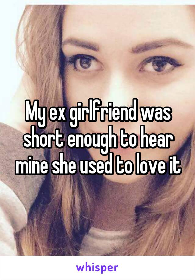 My ex girlfriend was short enough to hear mine she used to love it