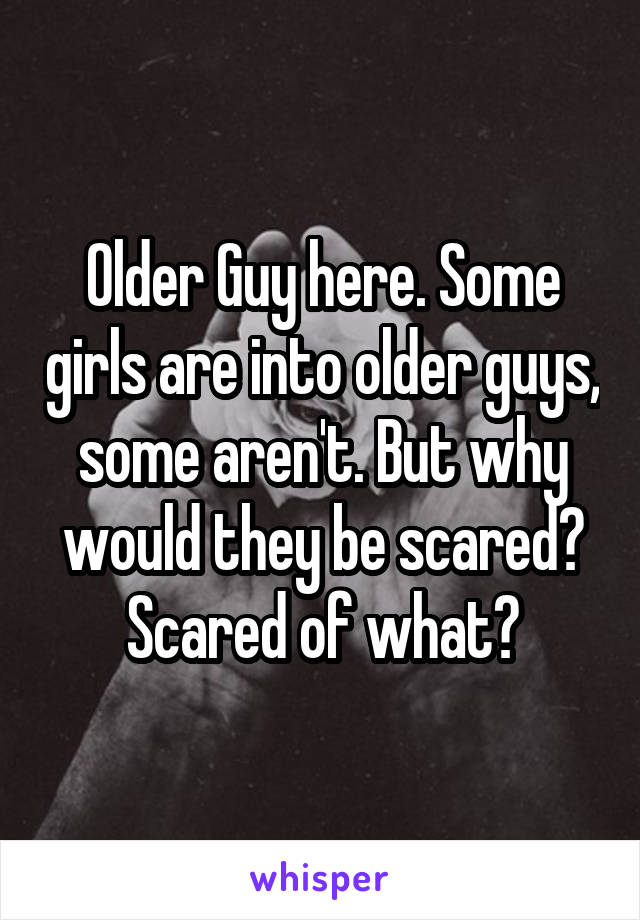Older Guy here. Some girls are into older guys, some aren't. But why would they be scared? Scared of what?