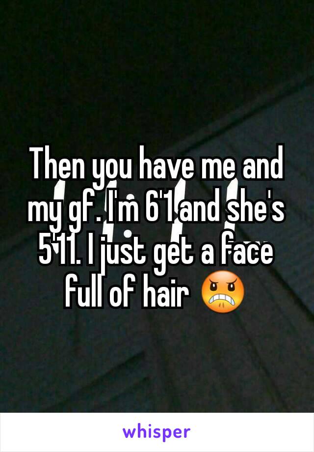 Then you have me and my gf. I'm 6'1 and she's 5'11. I just get a face full of hair 😠