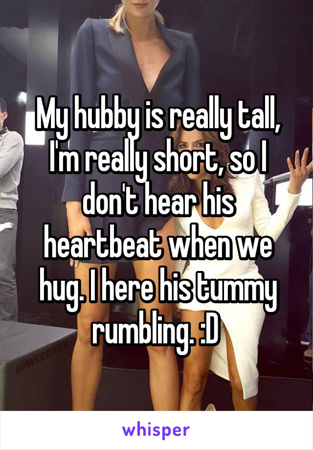 My hubby is really tall, I'm really short, so I don't hear his heartbeat when we hug. I here his tummy rumbling. :D 