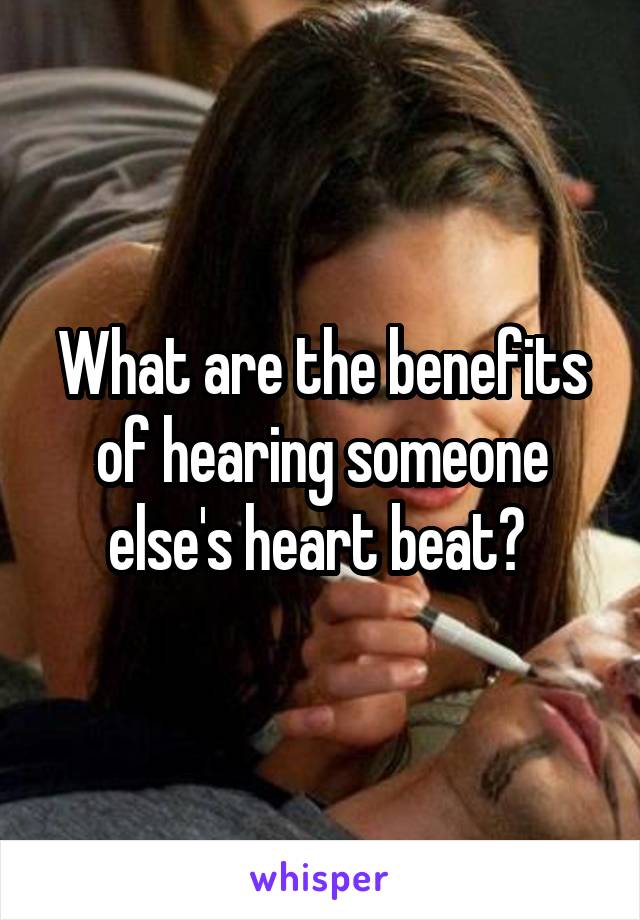 What are the benefits of hearing someone else's heart beat? 