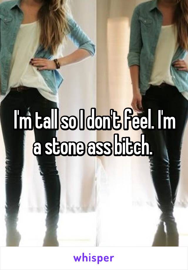 I'm tall so I don't feel. I'm a stone ass bitch. 