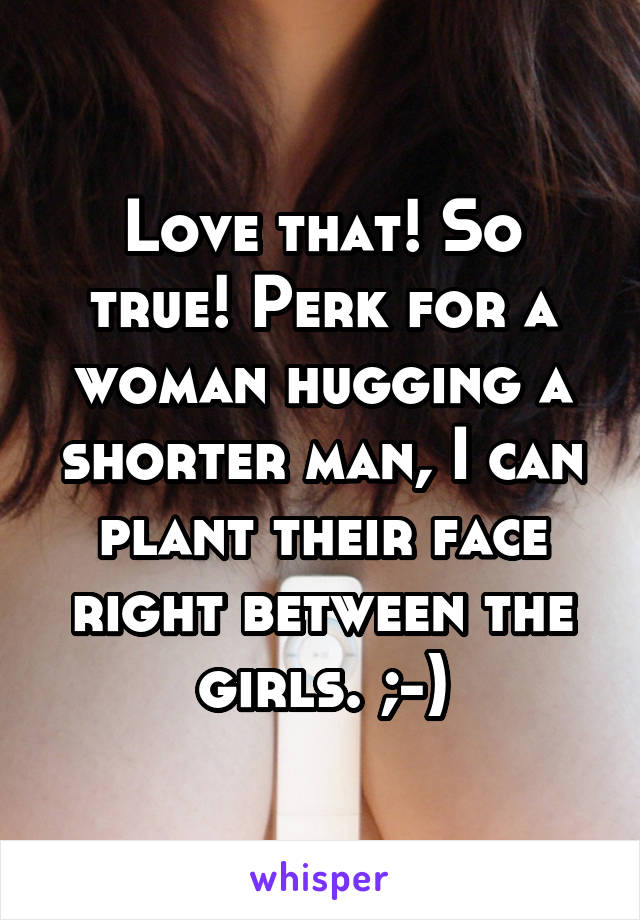 Love that! So true! Perk for a woman hugging a shorter man, I can plant their face right between the girls. ;-)