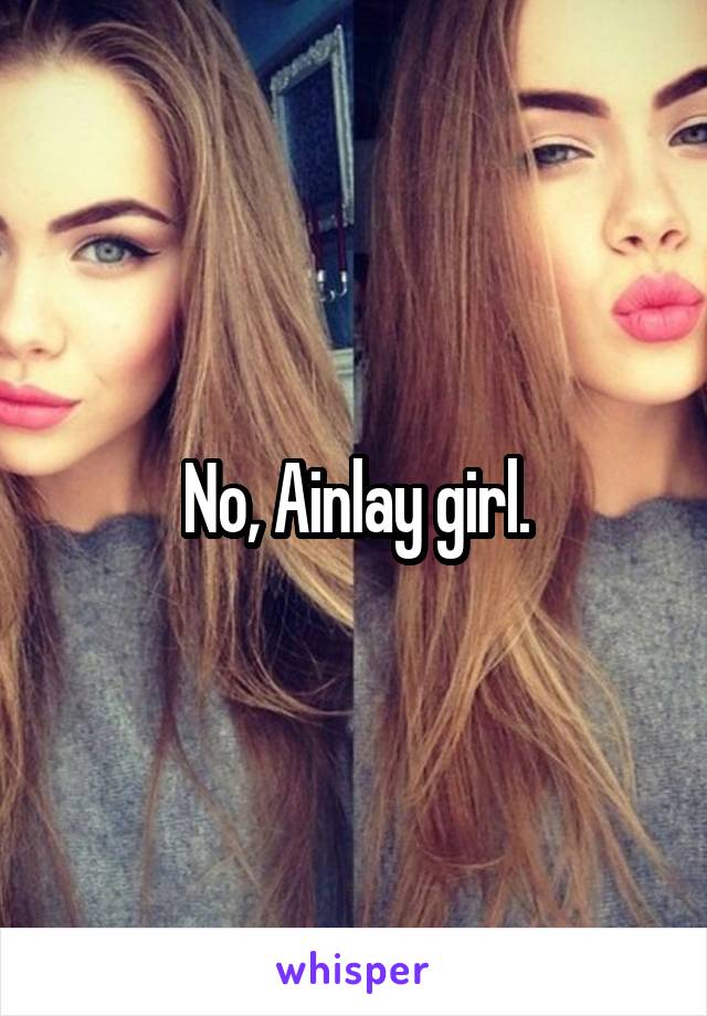 No, Ainlay girl.