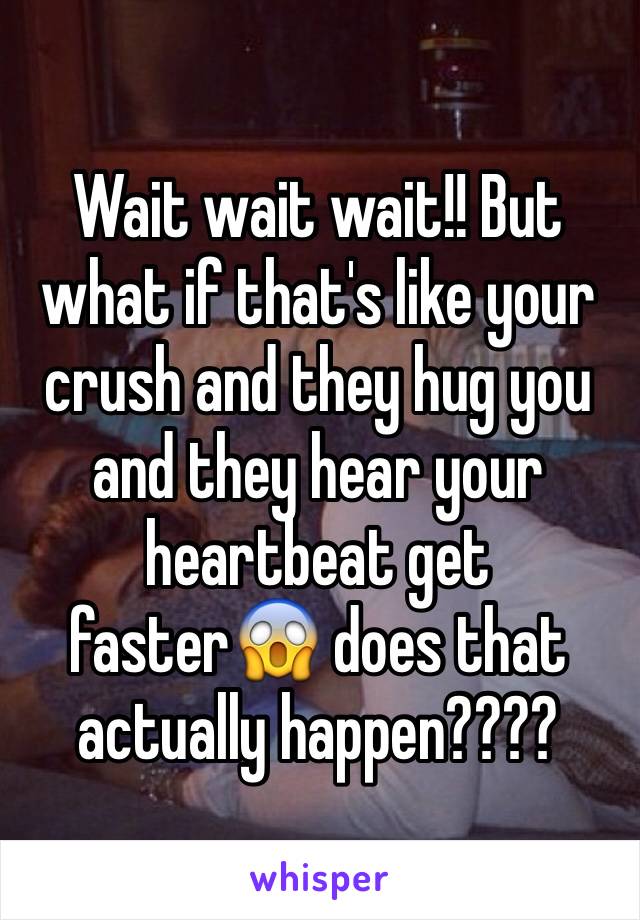 Wait wait wait!! But what if that's like your crush and they hug you and they hear your heartbeat get faster😱 does that actually happen????