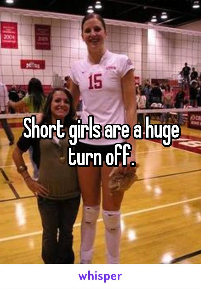 Short girls are a huge turn off.