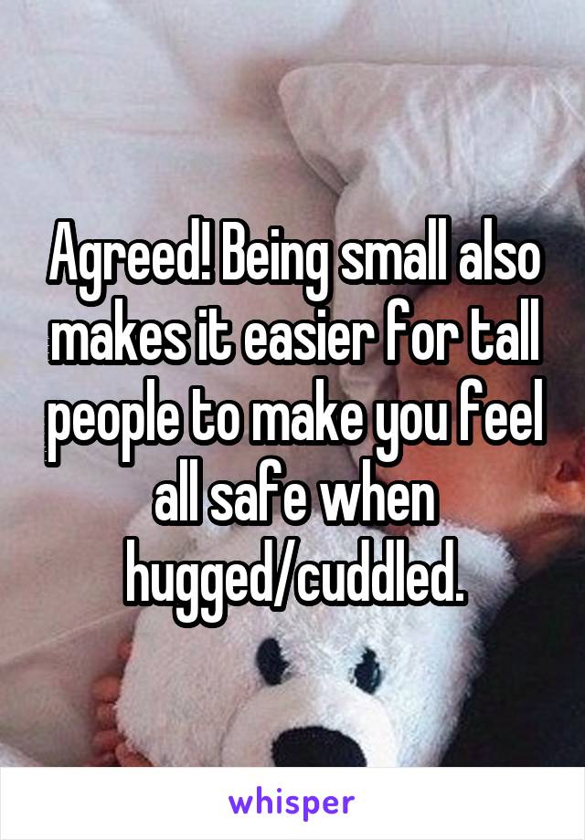 Agreed! Being small also makes it easier for tall people to make you feel all safe when hugged/cuddled.