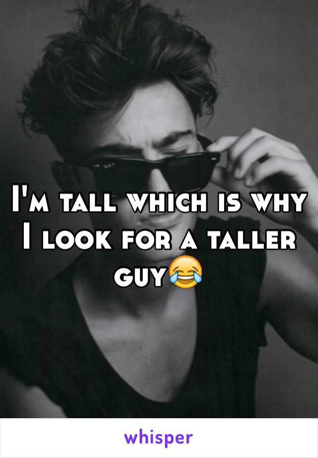 I'm tall which is why I look for a taller guy😂