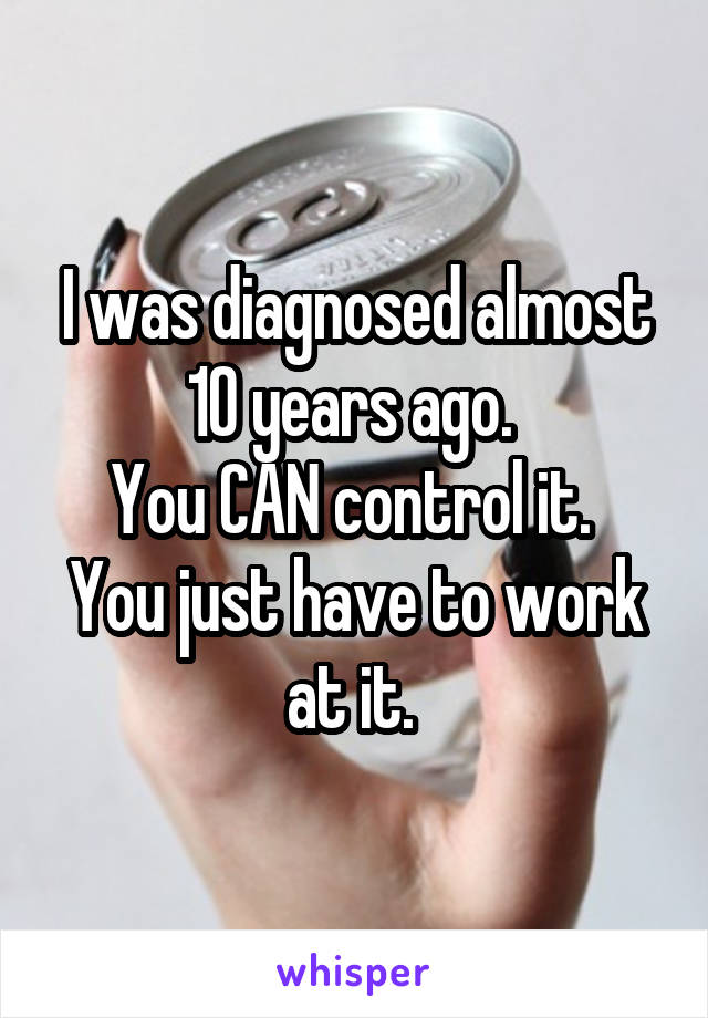 I was diagnosed almost 10 years ago. 
You CAN control it. 
You just have to work at it. 