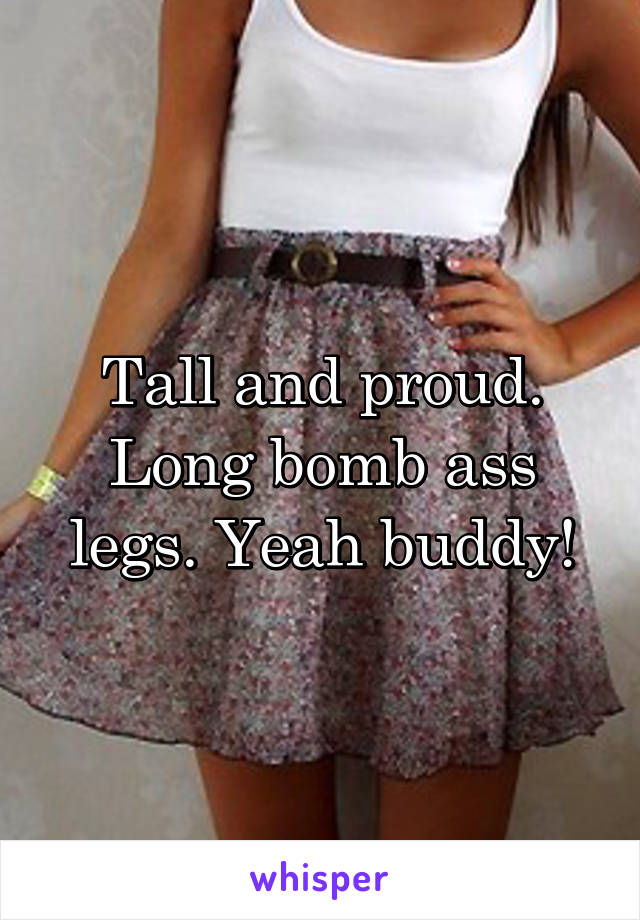 Tall and proud. Long bomb ass legs. Yeah buddy!