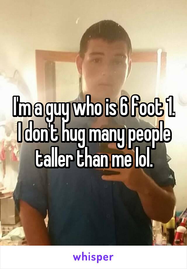 I'm a guy who is 6 foot 1. I don't hug many people taller than me lol.