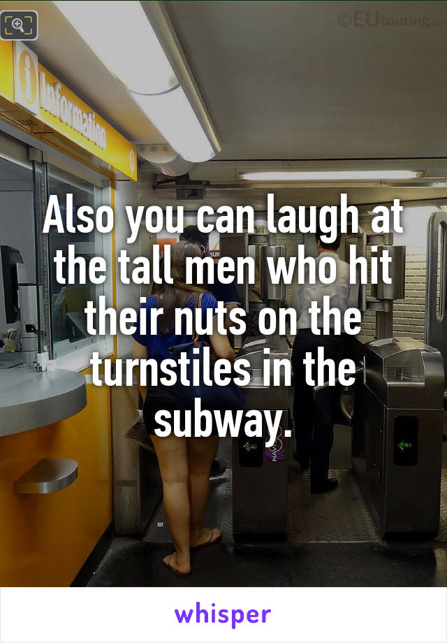 Also you can laugh at the tall men who hit their nuts on the turnstiles in the subway.