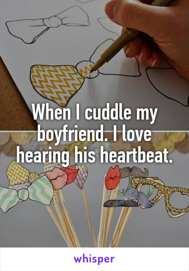 When I cuddle my boyfriend. I love hearing his heartbeat.