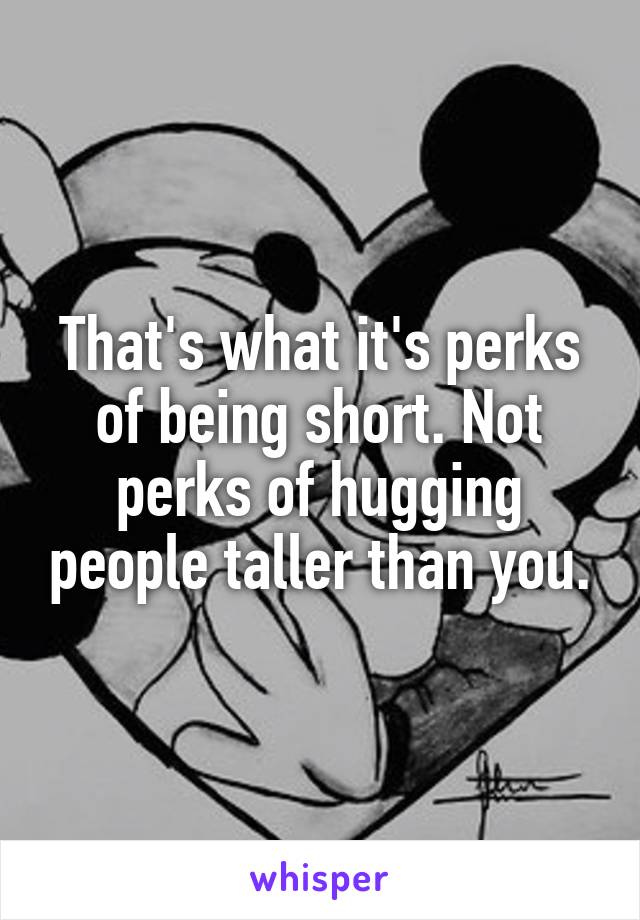 That's what it's perks of being short. Not perks of hugging people taller than you.