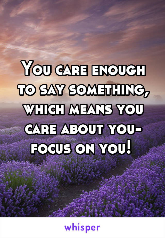 You care enough to say something, which means you care about you- focus on you! 
