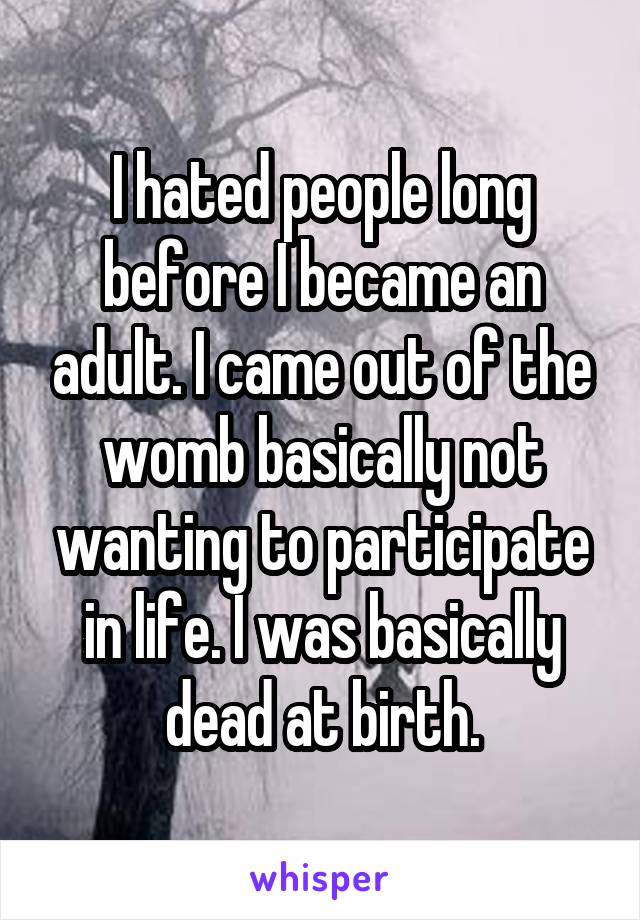 I hated people long before I became an adult. I came out of the womb basically not wanting to participate in life. I was basically dead at birth.