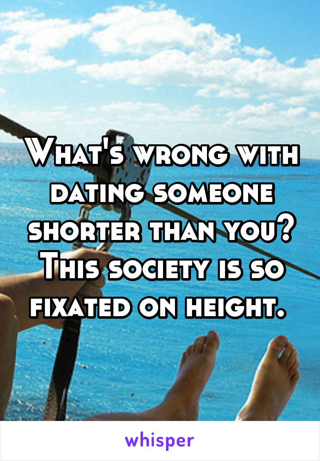 What's wrong with dating someone shorter than you? This society is so fixated on height. 