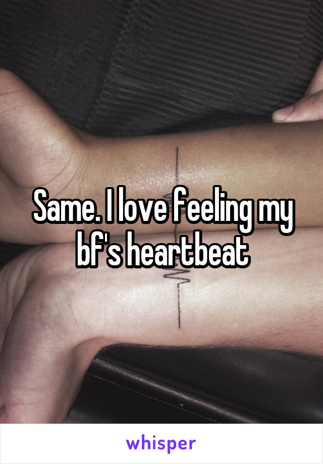 Same. I love feeling my bf's heartbeat