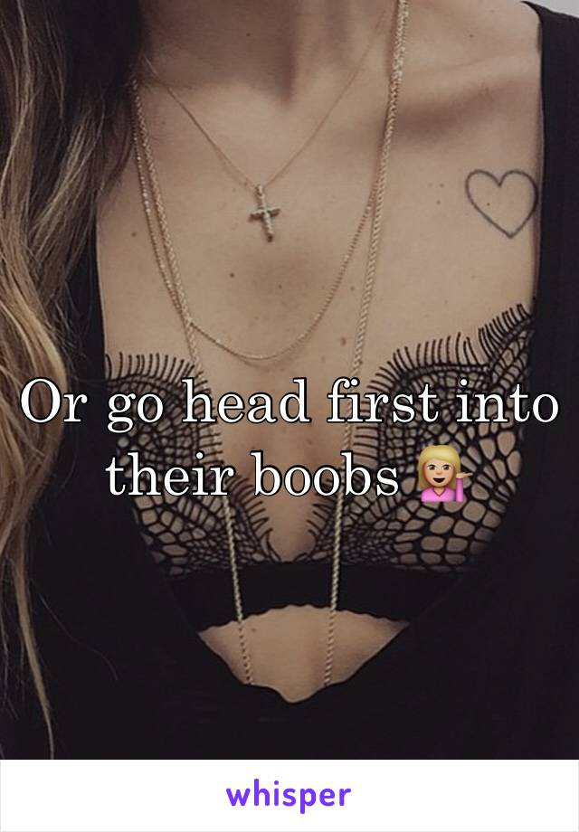 Or go head first into their boobs 💁🏼 