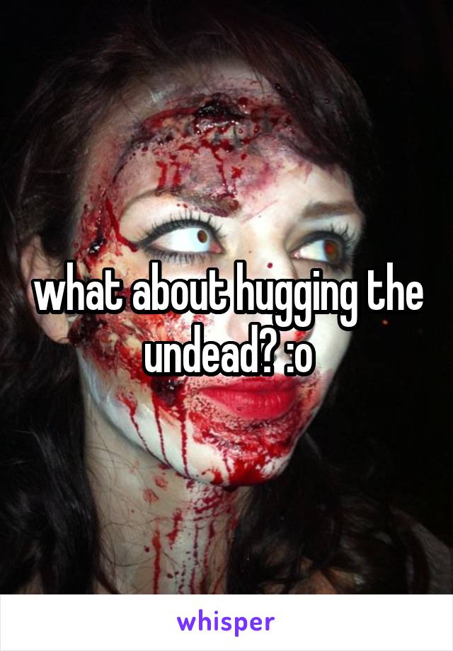 what about hugging the undead? :o