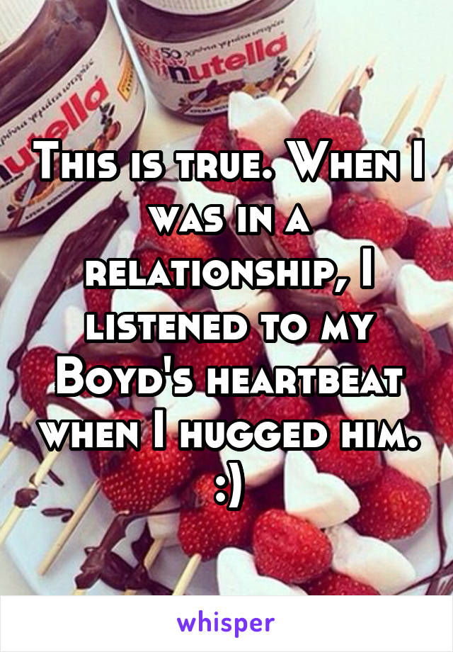 This is true. When I was in a relationship, I listened to my Boyd's heartbeat when I hugged him. :)