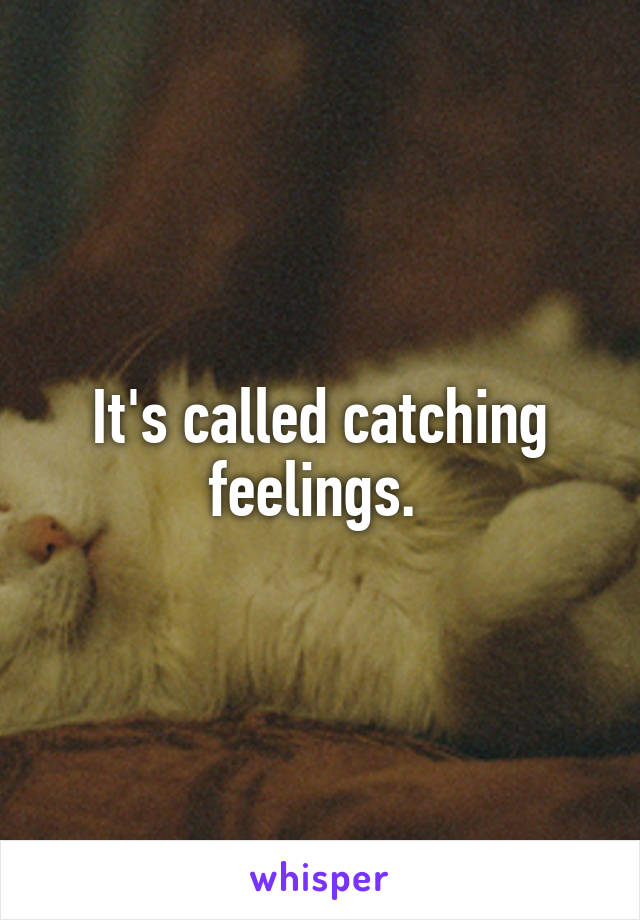 It's called catching feelings. 